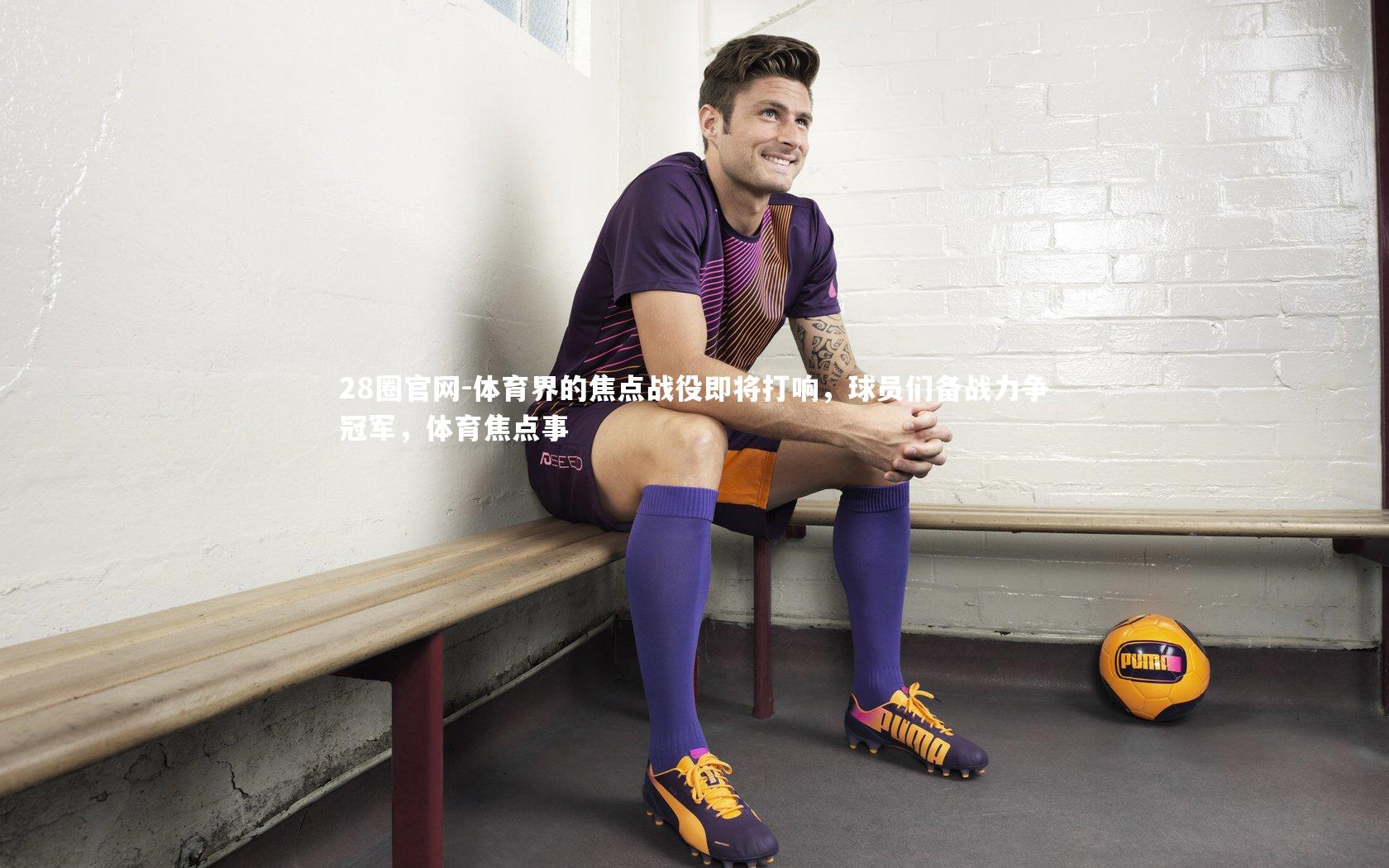 28圈官网-体育界的焦点战役即将打响，球员们备战力争冠军，体育焦点事