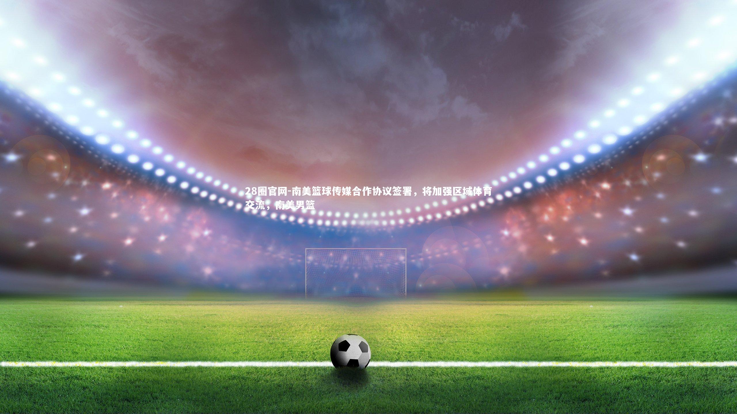 南美篮球传媒合作协议签署，将加强区域体育交流，南美男篮