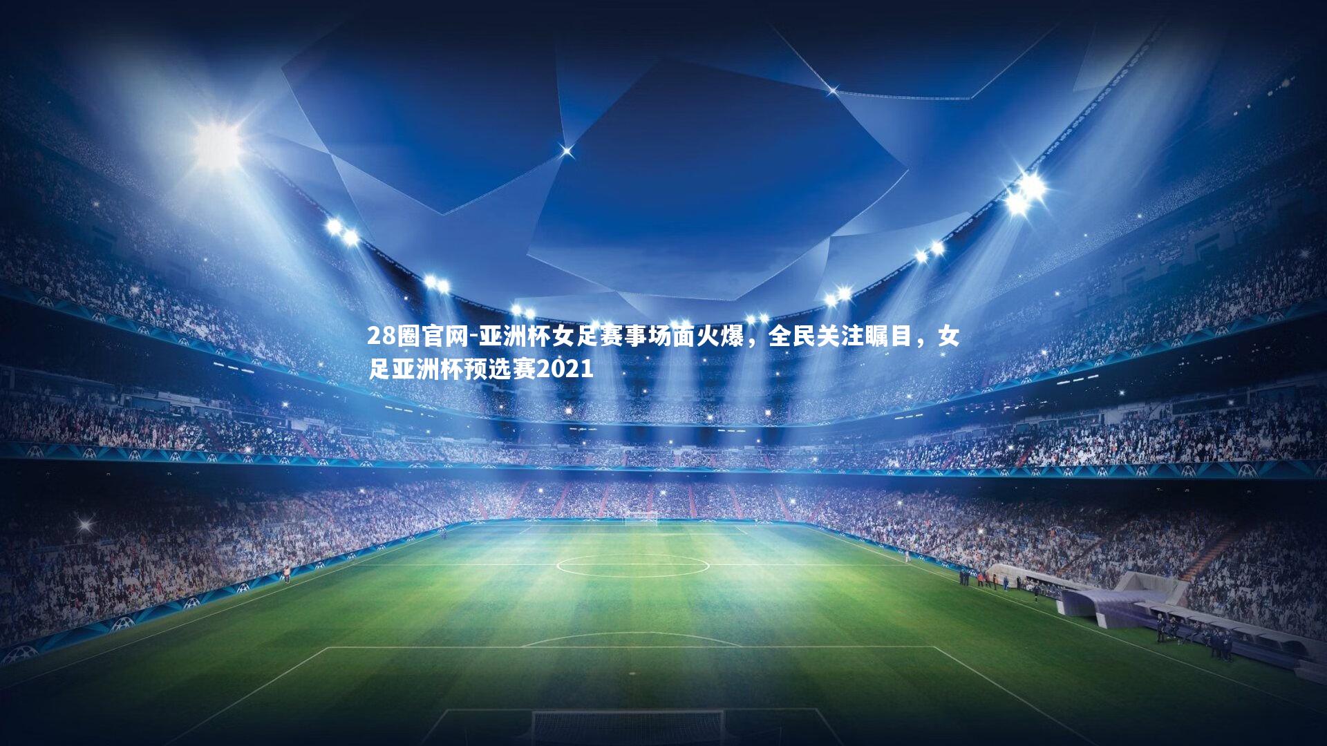 亚洲杯女足赛事场面火爆，全民关注瞩目，女足亚洲杯预选赛2021