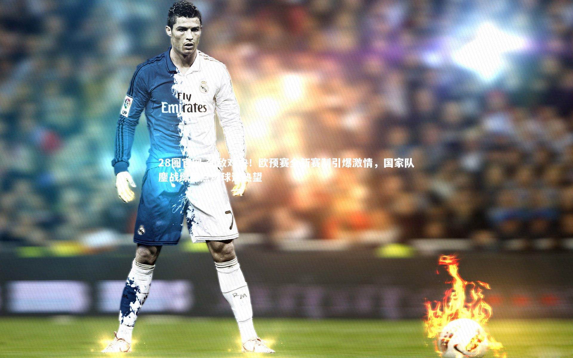 28圈官网-劲敌对决！欧预赛全新赛制引爆激情，国家队鏖战绿茵点燃球迷热望