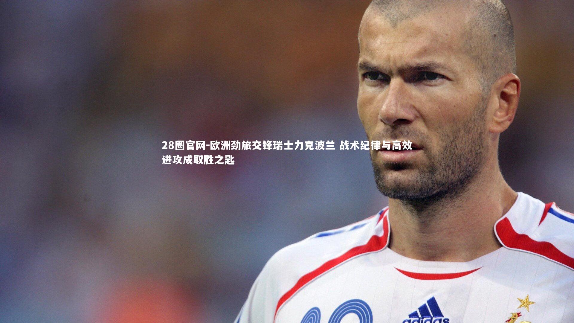 欧洲劲旅交锋瑞士力克波兰 战术纪律与高效进攻成取胜之匙