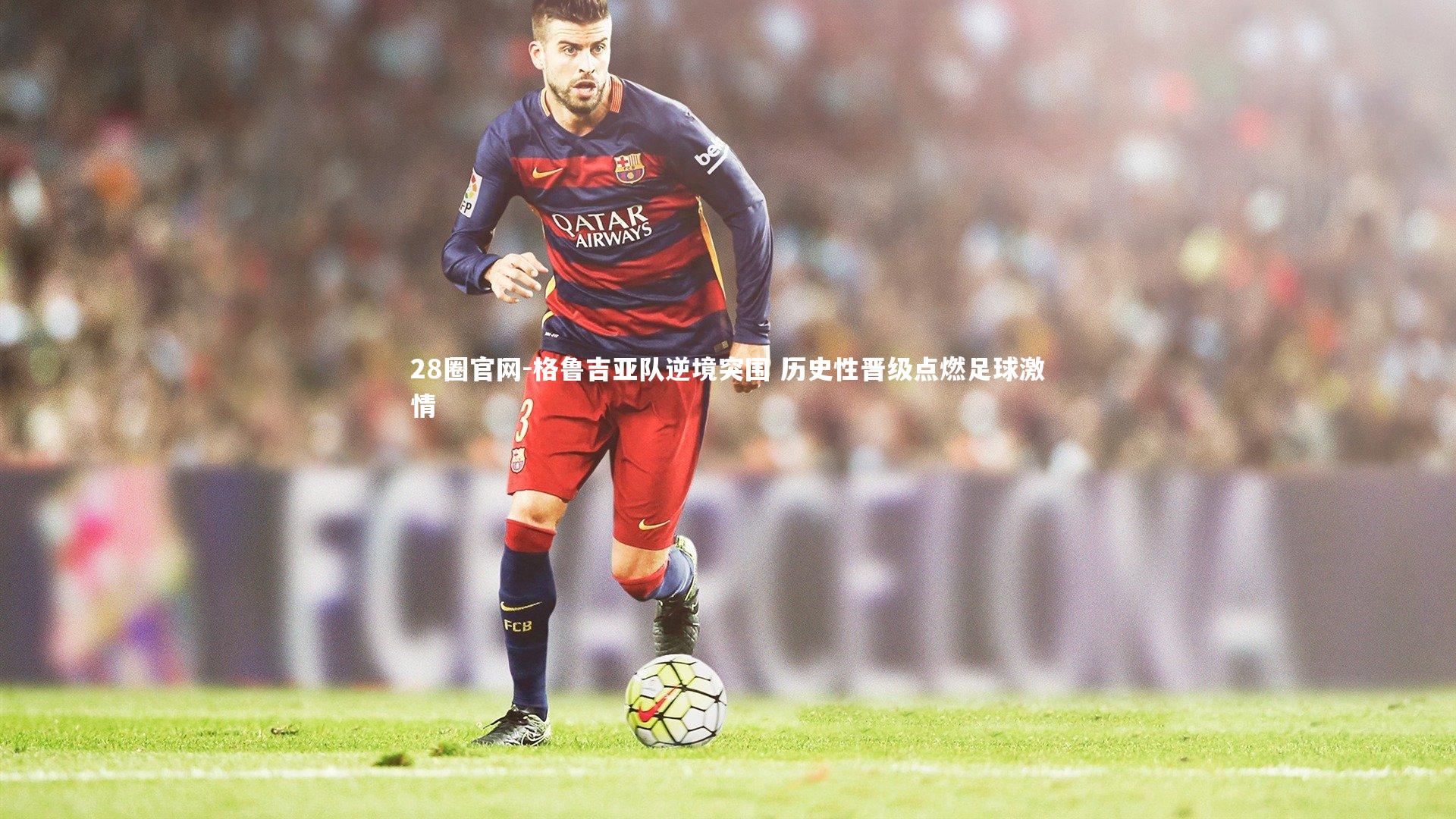 28圈官网-格鲁吉亚队逆境突围 历史性晋级点燃足球激情