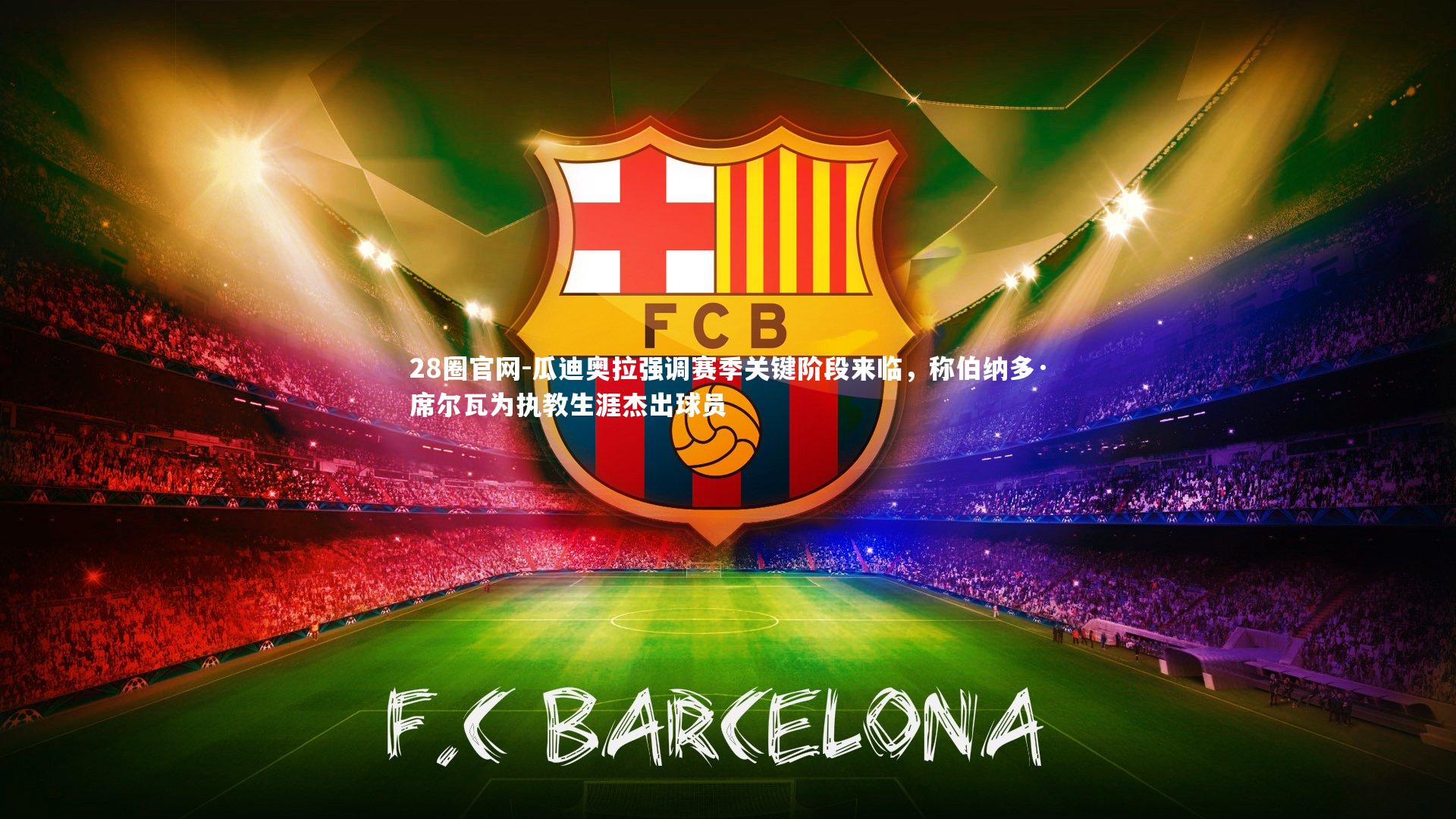 28圈官网-瓜迪奥拉强调赛季关键阶段来临，称伯纳多·席尔瓦为执教生涯杰出球员